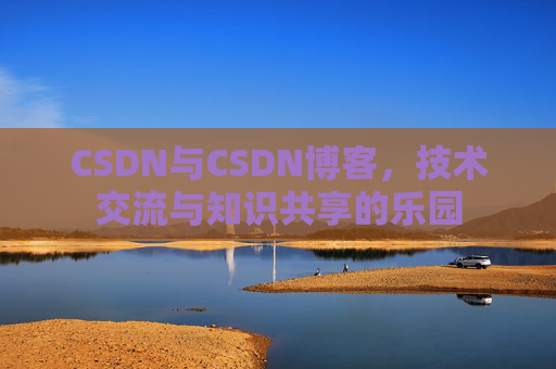 CSDN与CSDN博客，技术交流与知识共享的乐园